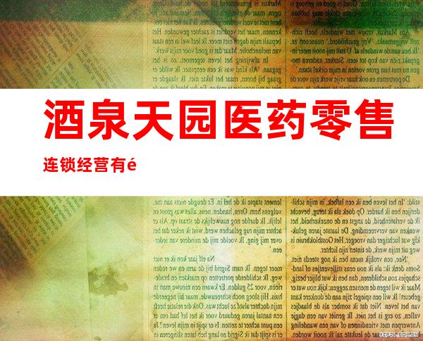 酒泉天园医药零售连锁经营有限责任公司