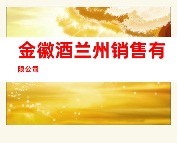 金徽酒兰州销售有限公司