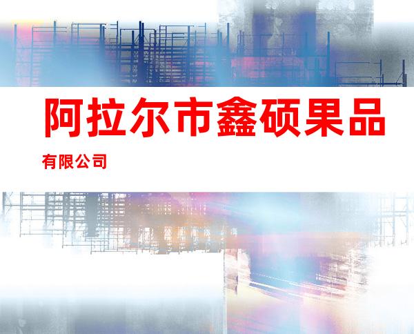 阿拉尔市鑫硕果品有限公司