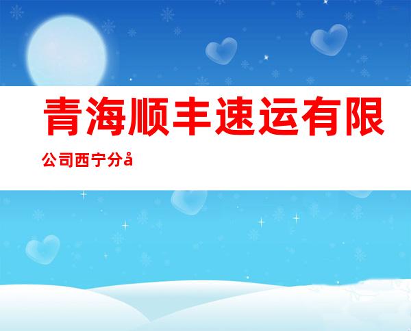 青海顺丰速运有限公司西宁分公司湟中营业部