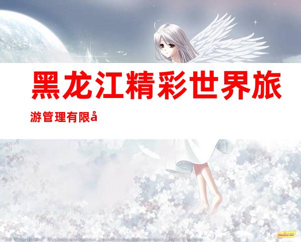黑龙江精彩世界旅游管理有限公司龙凤分公司